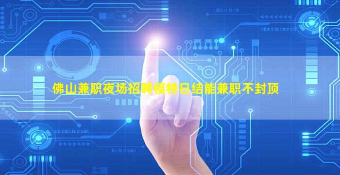 佛山兼职夜场招聘模特日结能兼职不封顶